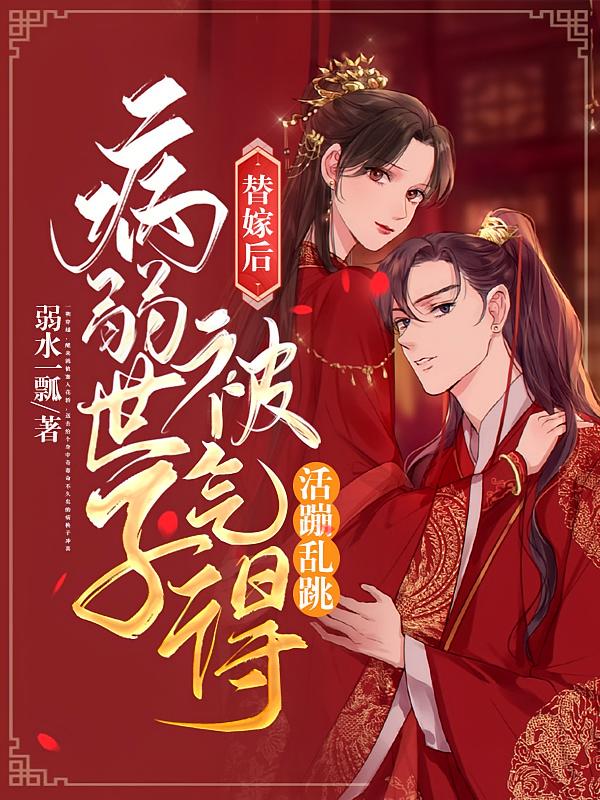 替嫁后，她把病弱世子气得活蹦乱跳