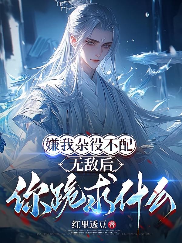 嫌我杂役不配，无敌后你跪求什么