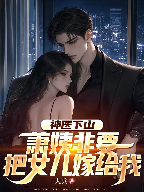 神医下山，萧姨非要把女儿嫁给我