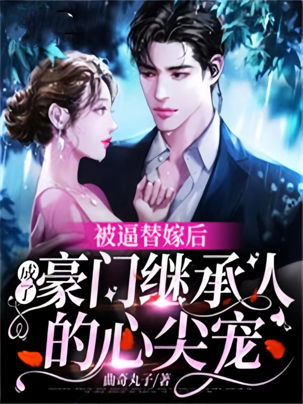 被逼替嫁后，成了豪门继承人的心尖宠