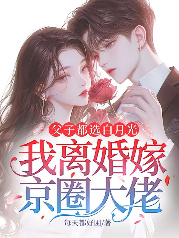 父子都选白月光，我离婚嫁京圈大佬