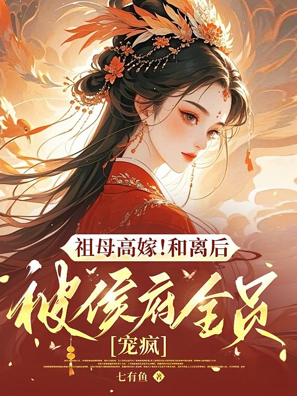 祖母高嫁！和离后被侯府全员宠疯