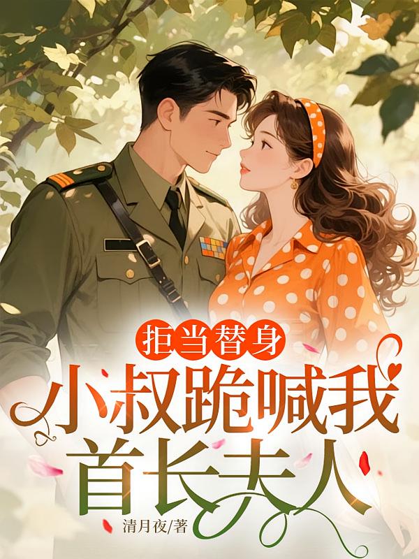 拒当替身，小叔跪喊我首长夫人
