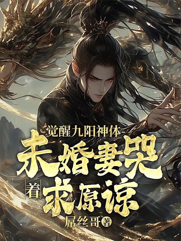觉醒九阳神体，未婚妻哭着求原谅
