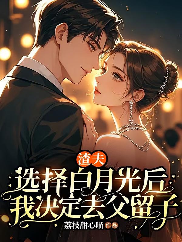 渣夫选择白月光后，我决定去父留子