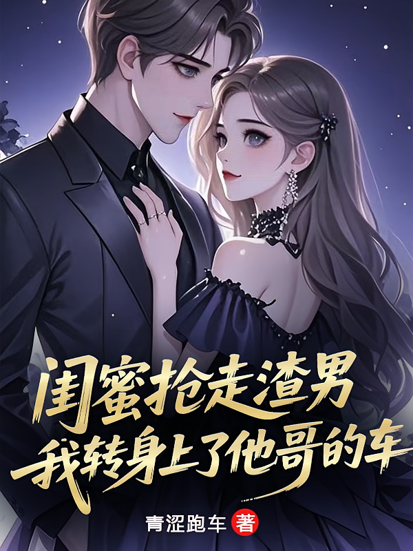 闺蜜抢走渣男我转身上了他哥的车