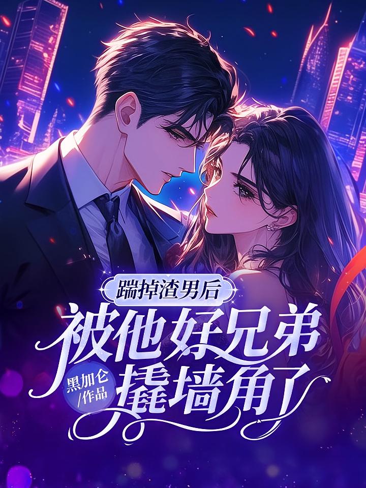 踹掉渣男后，被他好兄弟撬墙角了