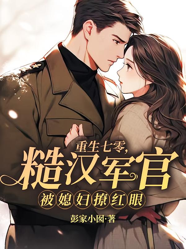 重生七零，糙汉军官被媳妇撩红眼