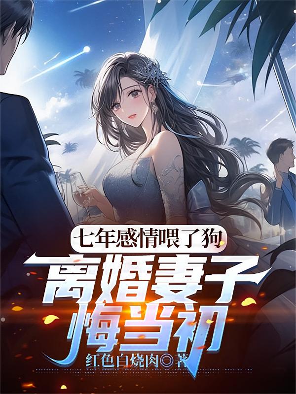 七年感情喂了狗，离婚妻子悔当初