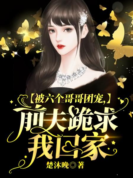 被六个哥哥团宠，前夫跪求我回家