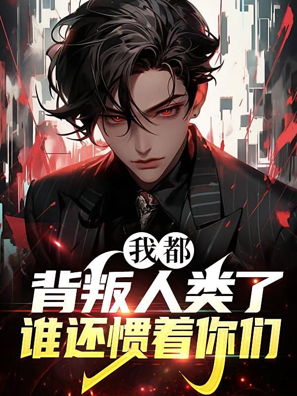 我都背叛人类了，谁还惯着你们