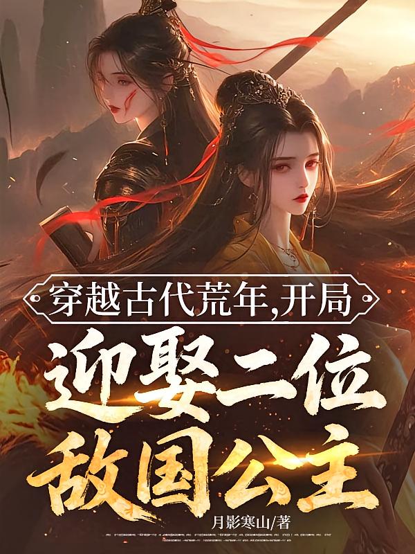 穿越古代荒年，开局迎娶二位敌国公主