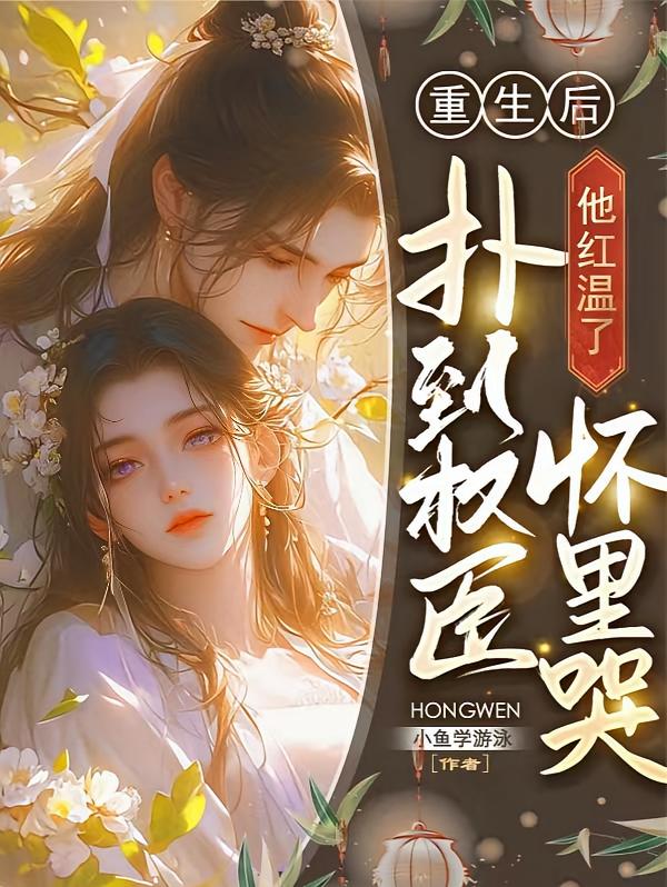 重生后扑到权臣怀里哭，他红温了