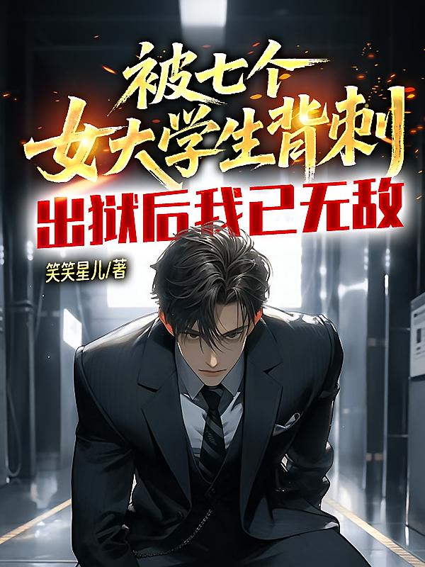 被七个女大学生背刺，出狱后我已无敌