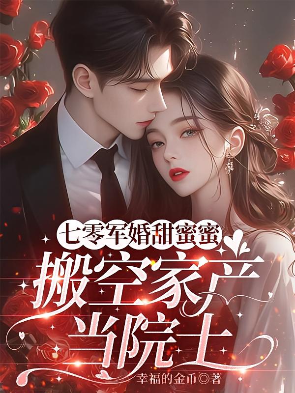 七零军婚甜蜜蜜，搬空家产当院士