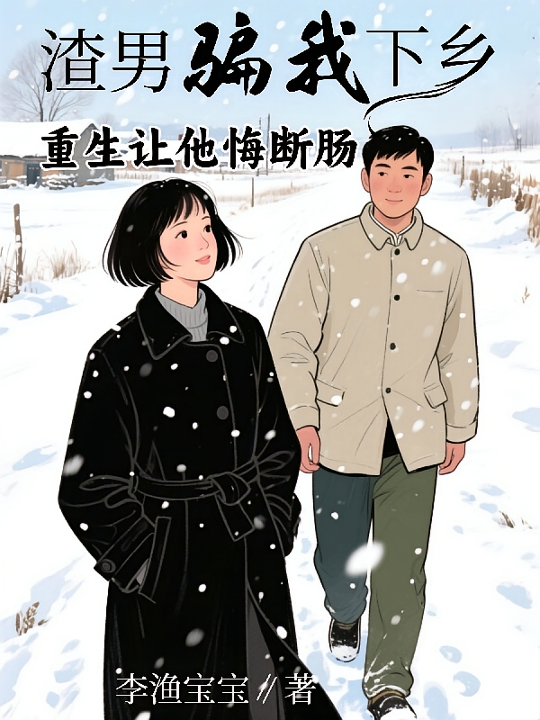 渣男骗我下乡，重生让他悔断肠