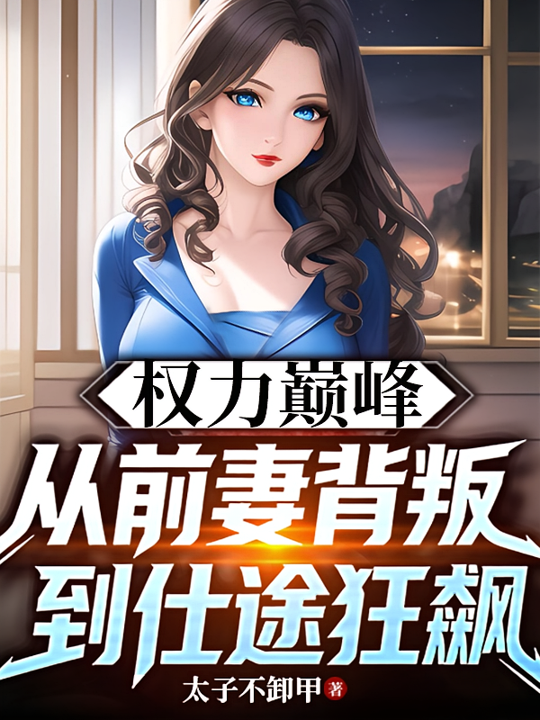 权力巅峰，从前妻背叛到仕途狂飙