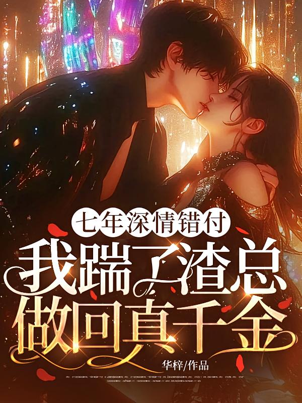 七年深情错付，我踹了渣总做回真千金