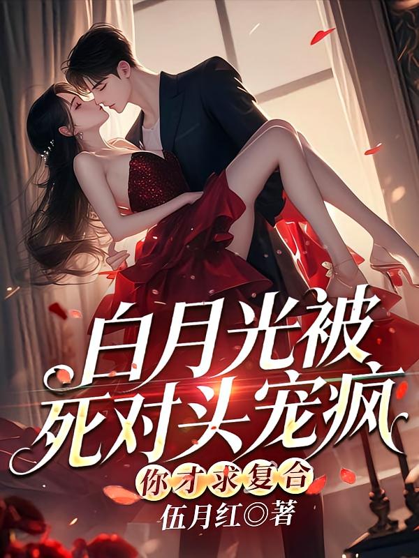 白月光被死对头宠疯，你才求复合