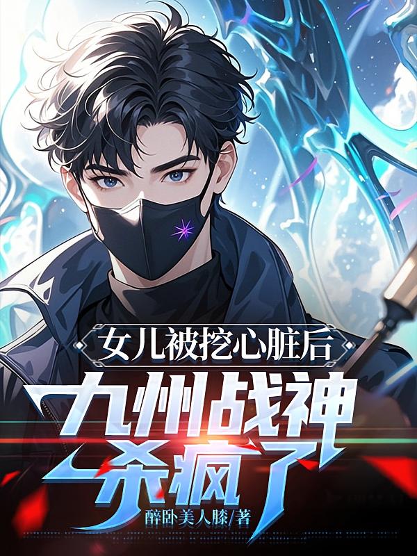 女儿被挖心脏后，九州战神杀疯了
