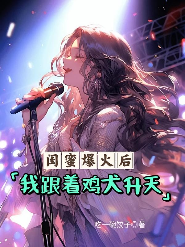 闺蜜爆火后，我跟着鸡犬升天
