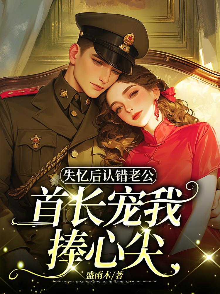 失忆后认错老公，首长宠我捧心尖