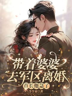 带着婆婆去军区离婚，首长他急了