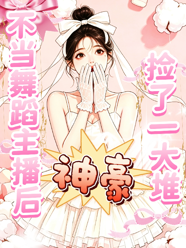 不当舞蹈主播后，神豪捡了一大堆
