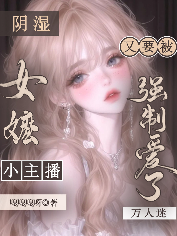 阴湿女嬷，小主播又要被强制爱了