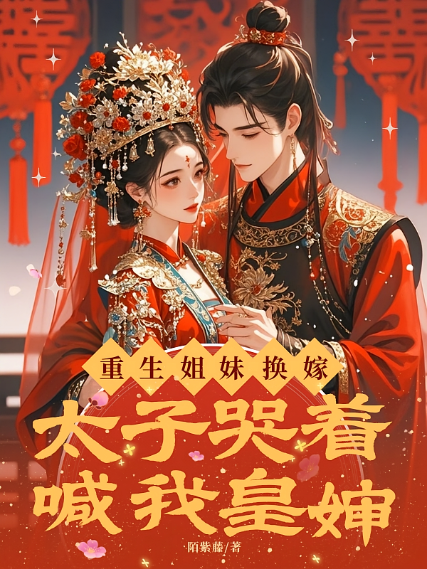 重生姐妹换嫁，太子哭着喊我皇婶