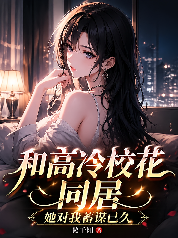 和高冷校花同居，她对我蓄谋已久
