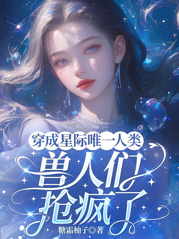 穿成星际唯一人类，兽人们抢疯了