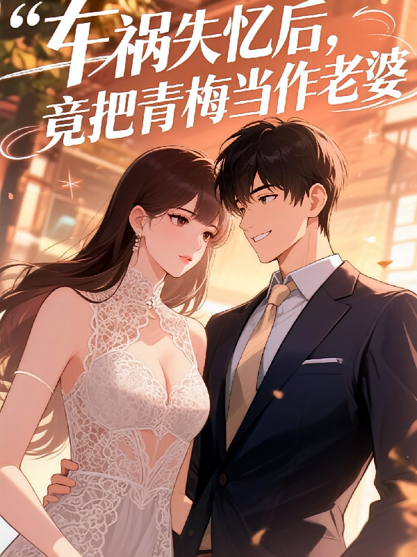车祸失忆后，竟把青梅当作老婆