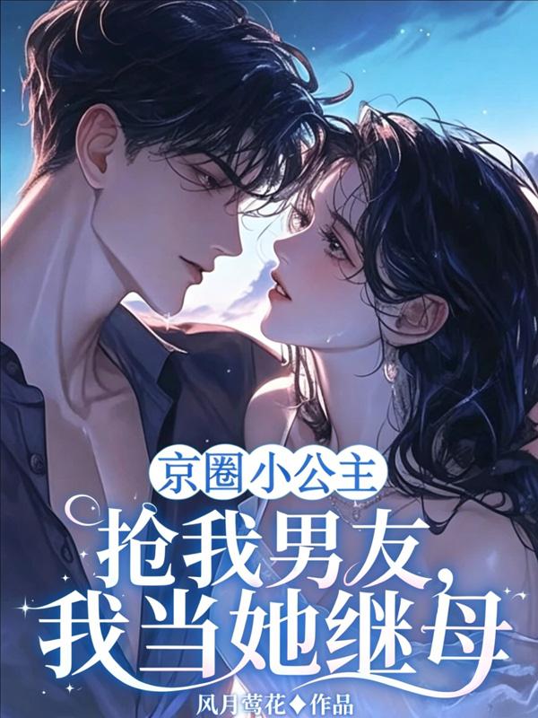 京圈小公主抢我男友，我当她继母