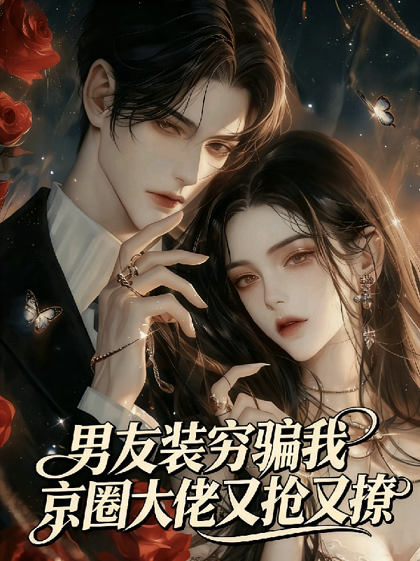 男友装穷骗我，京圈大佬又抢又撩