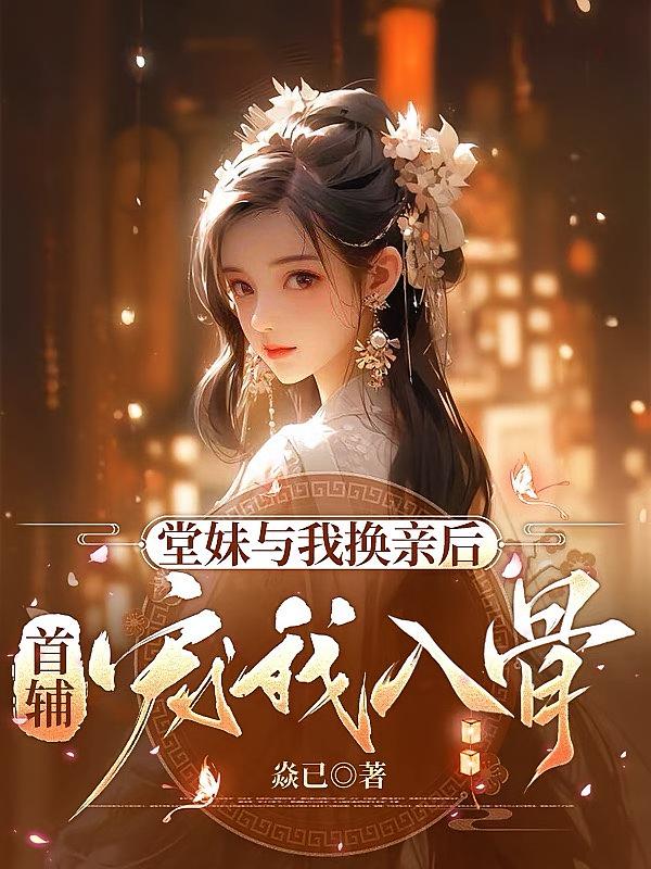 堂妹与我换亲后，首辅宠我入骨