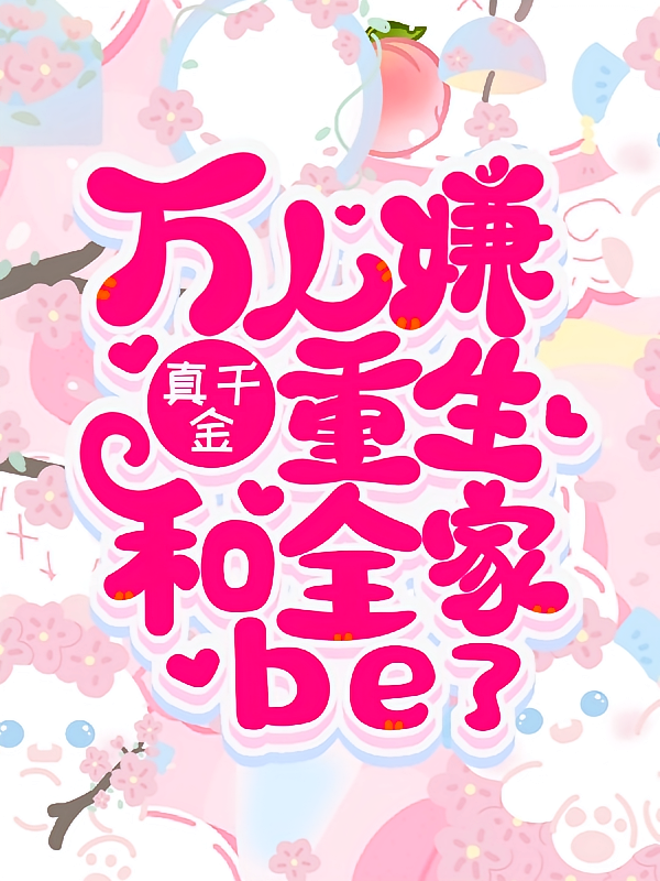 万人嫌真千金重生，和全家be了