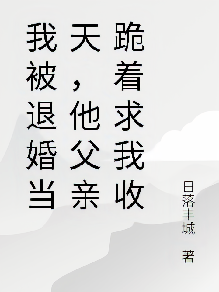 我被退婚当天，他父亲跪着求我收