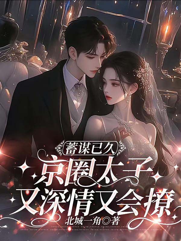 蓄谋已久，京圈太子又深情又会撩