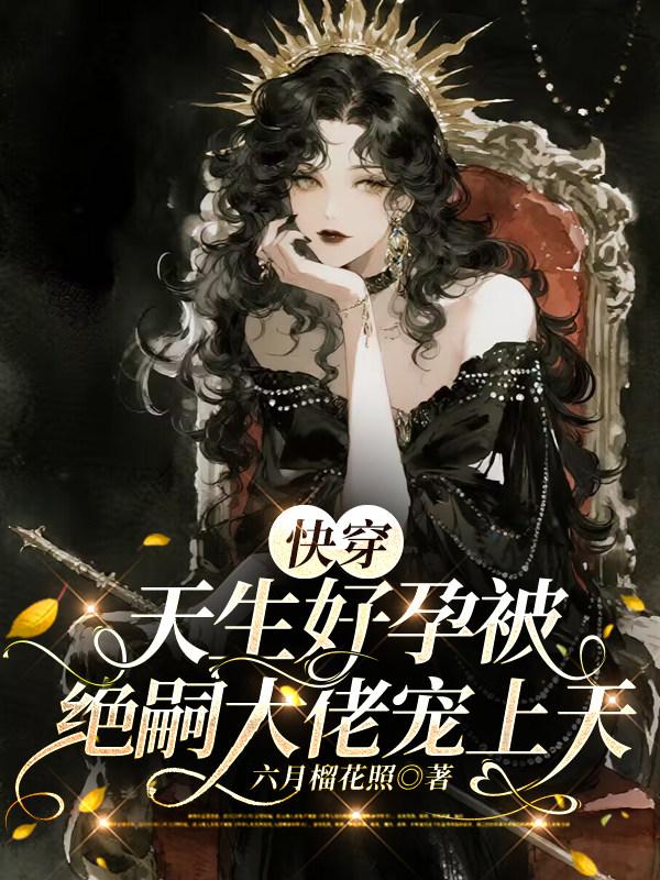 快穿：天生好孕被绝嗣大佬宠上天