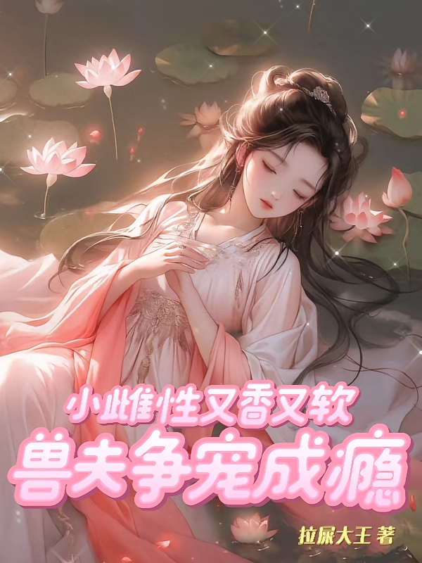 小雌性又香又软，兽夫争宠成瘾