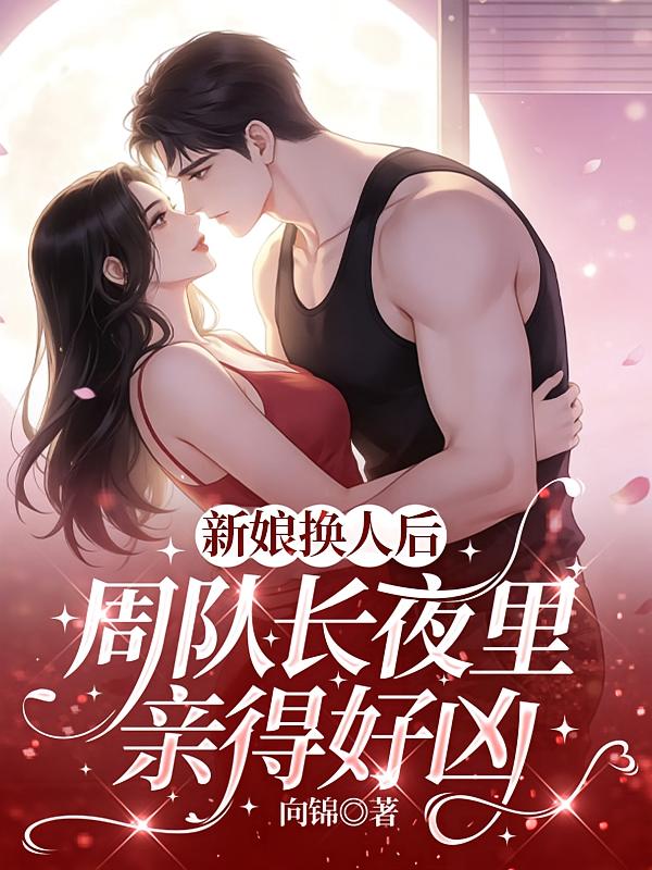 新娘换人后，周队长夜里亲得好凶