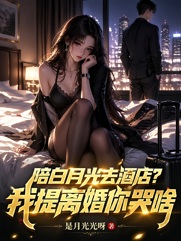 陪白月光去酒店？我提离婚你哭啥