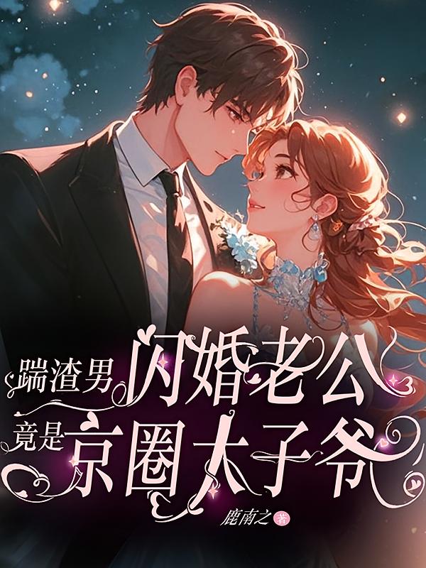 踹渣男，闪婚老公竟是京圈太子爷