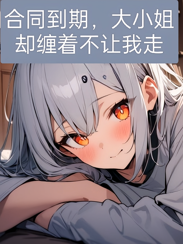 合同到期，大小姐却缠着不让我走