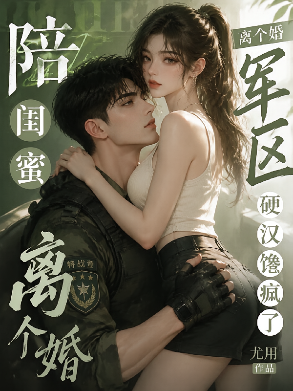 陪闺蜜离个婚，军区硬汉馋疯了