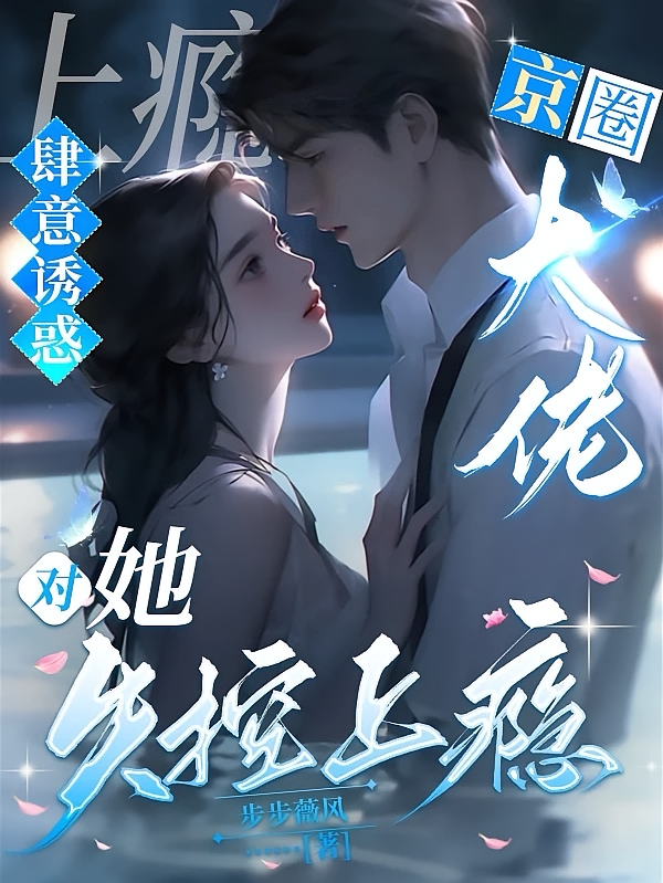 肆意诱惑！京圈大佬对她失控上瘾