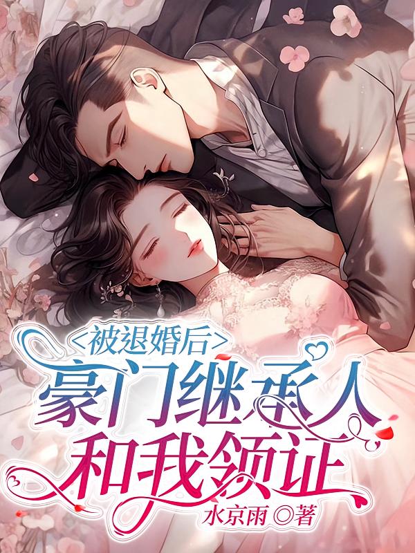 被退婚后，豪门继承人和我领证